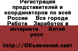 Регистрация представителей и координаторов по всей России. - Все города Работа » Заработок в интернете   . Алтай респ.